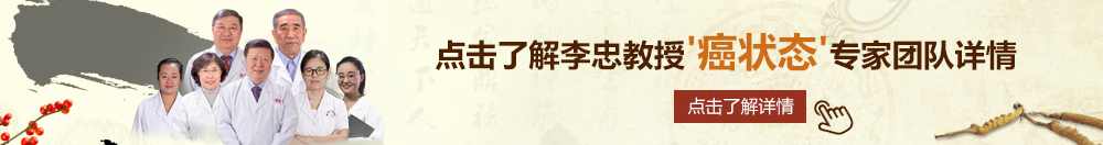 深夜操逼视频北京御方堂李忠教授“癌状态”专家团队详细信息